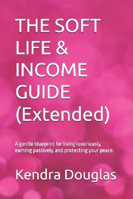 The Soft Life & Income Guide: A gentle blueprint for living luxuriously, earning passively, and protecting your peace. by Kendra Douglas