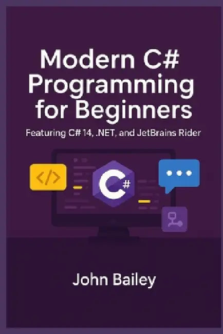 Modern C# Programming for Beginners: Featuring C# 14, .NET, and JetBrains Rider by John Bailey