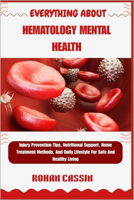 Everything about Hemophilia Self-Care and Bleeding Management Guide: Injury Prevention Tips, Nutritional Support, Home Treatment Methods, And Daily Li by Rohan Cassin