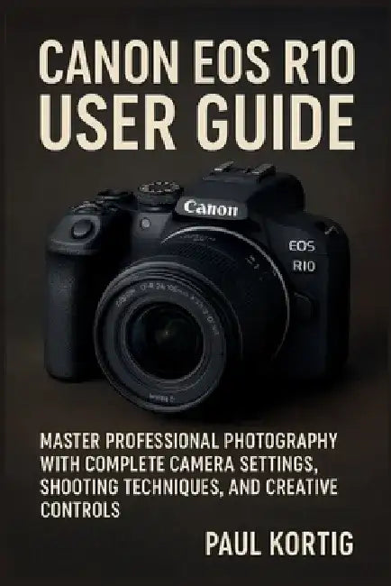 Canon EOS R10 User Guide: Master Professional Photography with Complete Camera Settings, Shooting Techniques, and Creative Controls by Paul Kortig