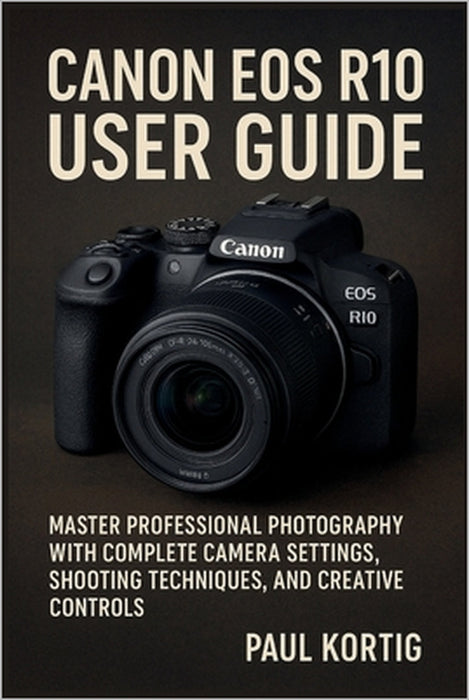 Canon EOS R10 User Guide: Master Professional Photography with Complete Camera Settings, Shooting Techniques, and Creative Controls by Paul Kortig