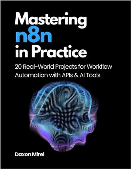 Mastering n8n in Practice: 20 Real-World Projects for Workflow Automation with APIs & AI Tools by Mirel, Daxon