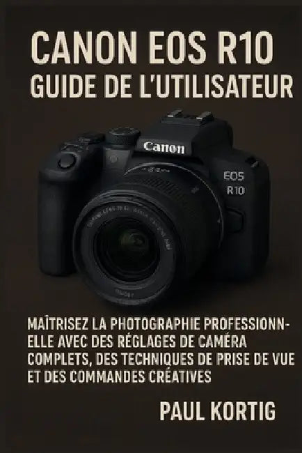 Canon EOS R10 Guide de l'utilisateur: Maîtrisez la photographie professionnelle avec des réglages de caméra complets, des techniques de prise de vue e by Paul Kortig