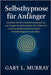 Selbsthypnose für Anfänger: Schalten Sie Ihr Unterbewusstsein frei, um Ängste zu überwinden, Ihr Selbstvertrauen zu stärken und tiefe innere Veränderu by Murray, Gary L.
