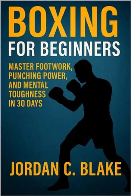 Boxing for Beginners: Master Footwork, Punching Power, and Mental Toughness in 30 Days by Blake, Jordan C.