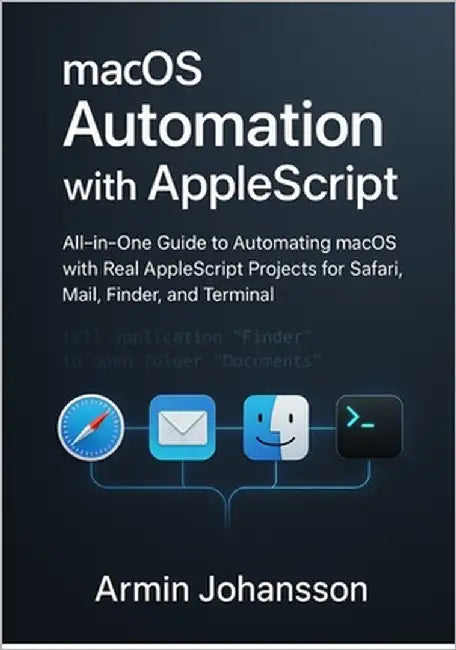 macOS Automation with AppleScript: All-in-One Guide to Automating macOS with Real AppleScript Projects for Safari, Mail, Finder, and Terminal by Johansson, Armin