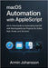 macOS Automation with AppleScript: All-in-One Guide to Automating macOS with Real AppleScript Projects for Safari, Mail, Finder, and Terminal by Johansson, Armin