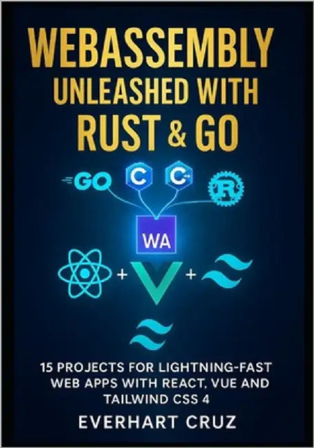 Webassembly Unleashed With Rust & Go: 15 Projects For Lightning-Fast Web Apps With React, Vue And Tailwind CSS 4 by Ranyue, Kaelorn