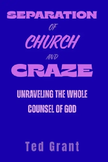 Separation of Church and Craze: Unraveling the Whole Counsel of God by Ted Grant