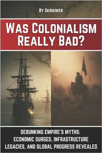 Was Colonialism Really Bad?: Debunking Empire's Myths: Economic Surges, Infrastructure Legacies, and Global Progress by Auke