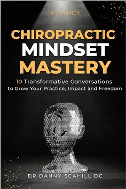 Chiropractic Mindset Mastery: 10 Transformative Conversations to Grow Your Practice, Impact and Freedom by Scahill, Danny