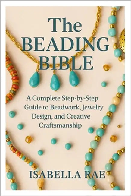 The Beading Bible: A Complete Step-by-Step Guide to Beadwork, Jewelry Design, and Creative Craftsmanship by Rae, Isabella