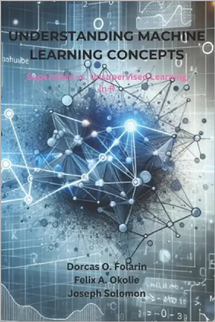 Understanding Machine Learning Concepts: Supervised vs. Unsupervised Learning in R by Okolie, Felix A.
