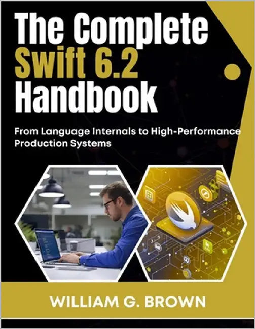 The Complete Swift 6.2 Handbook: From Language Internals to High-Performance Production Systems by Brown, William G.