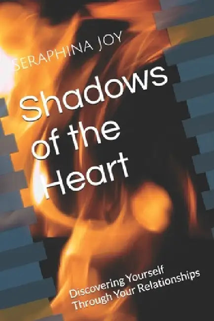 Shadows of the Heart: Discovering Yourself Through Your Relationships by Seraphina Joy