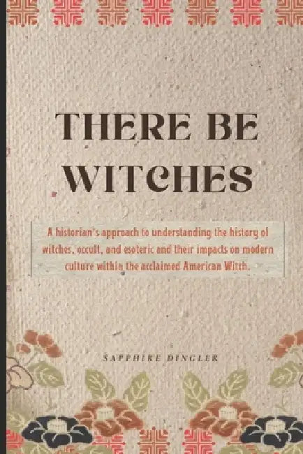 There Be Witches: A historian's approach to understanding the history of witches, occult, and esoteric and their impacts on modern culture within the by Erin Clayton, Sapphire Dingler