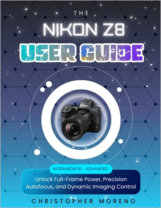 The Nikon Z8 User Guide: Unlock Full-Frame Power, Precision Autofocus, and Dynamic Imaging Control by Christopher Moreno