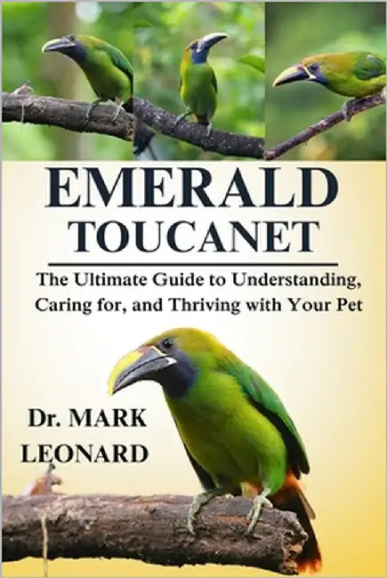 Emerald Toucanet: The Ultimate Guide to Understanding, Caring for, and Thriving with Your Pet by Leonard, Mark