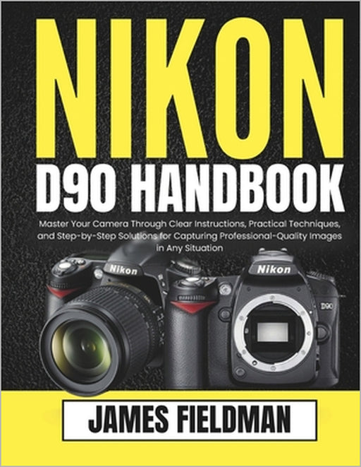 Nikon D90 Handbook: Master Your Camera Through Clear Instructions, Practical Techniques, and Step-by-Step Solutions for Capturing Professional-Quality by James Fieldman