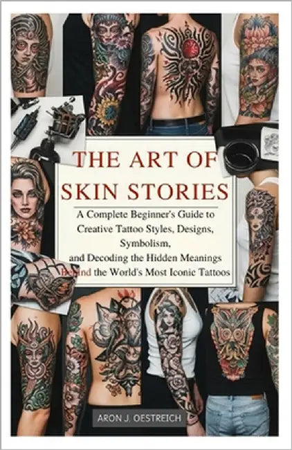 The Art of Skin Stories: A Complete Beginner's Guide to Creative Tattoo Styles, Designs, Symbolism, and Decoding the Hidden Meanings Behind the World' by Oestreich, Aron J.