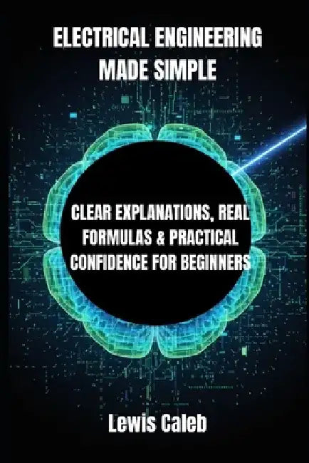 Electrical Engineering Made Simple: Clear Explanations, Real Formulas & Practical Confidence for Beginners by Lewis Caleb