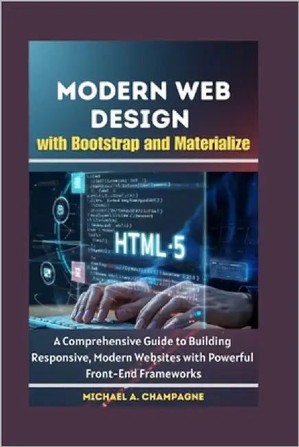 Modern Web Design with Bootstrap and Materialize: A Comprehensive Guide to Building Responsive, Modern Websites with Powerful Front-End Frameworks by A. Champagne, Michael