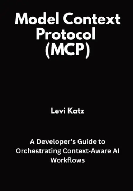 Model Context Protocol (MCP): A Developer's Guide to Orchestrating Context Aware AI Workflows by Levi Katz