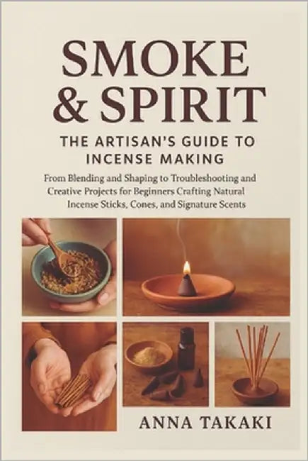 Smoke & Spirit: The Artisan's Guide to Incense Making: From Blending and Shaping to Troubleshooting and Creative Projects for Beginners Crafting Natur by Takaki, Anna