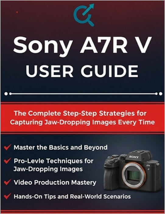 Sony A7R V USER GUIDE: The Complete Step-by-Step Strategies for Capturing Jaw-Dropping Images Every Time by Quinn L. Parker