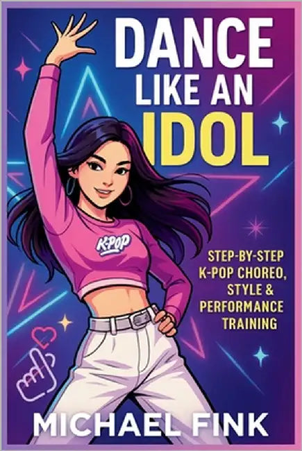 Dance Like an Idol: Step-by-Step K-Pop Choreo, Style & Performance Training: Learn the Moves, Build Confidence & Perform with Energy - The Complete Be by Fink, Michael