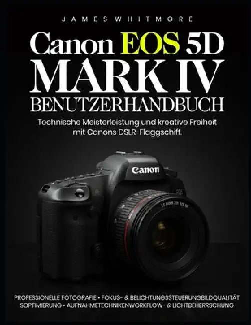 Canon EOS 5D Mark IV Benutzerhandbuch: Technische Meisterleistung und kreative Freiheit mit Canons DSLR-Flaggschiffy by James Whitmore