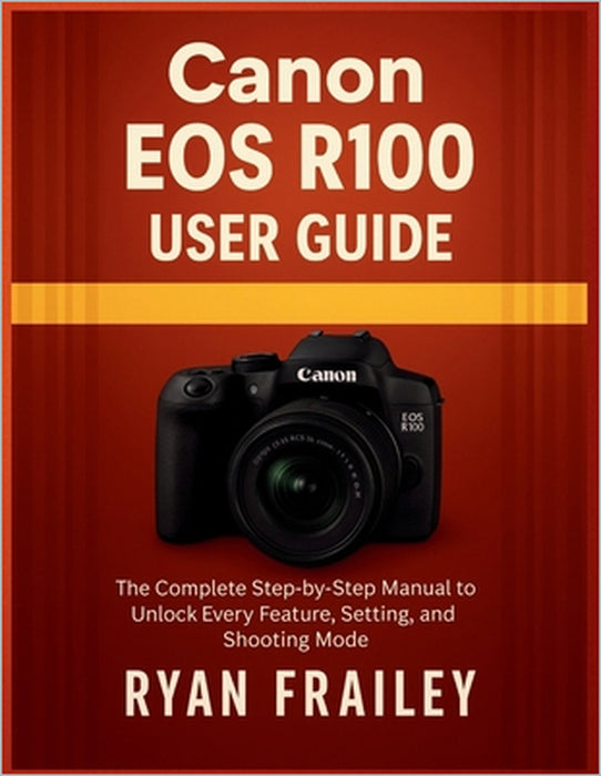 Canon EOS R100 User Guide: The Complete Step-by-Step Manual to Unlock Every Feature, Setting, and Shooting Mode by Ryan Frailey