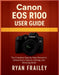 Canon EOS R100 User Guide: The Complete Step-by-Step Manual to Unlock Every Feature, Setting, and Shooting Mode by Ryan Frailey