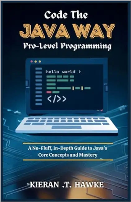 Code the JAVA WAY: Pro-Level Programming: A No-Fluff, In-Depth Guide to Java's Core Concepts and Mastery by T, Kieran