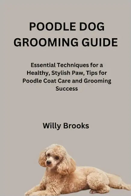 Poodle Dog Grooming Guide: Essential Techniques for a Healthy, Stylish Paw, Tips for Poodle Coat Care and Grooming Success by Brooks, Willy