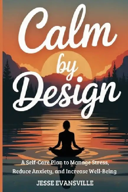 Calm by Design: A Self-Care Plan to Manage Stress, Reduce Anxiety, and Increase Well-Being by Jesse Evansville