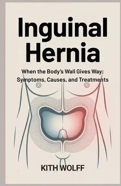 Inguinal Hernia: When the Body's Wall Gives Way: Symptoms, Causes, and Treatments by Wolff, Kith