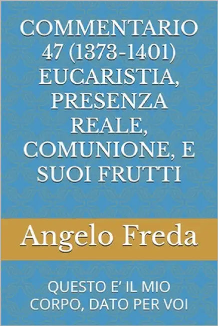 Commentario 47 (1373-1401) Eucaristia, Presenza Reale, Comunione, E Suoi Frutti: Questo E' Il Mio Corpo, Dato Per Voi by Freda, Angelo