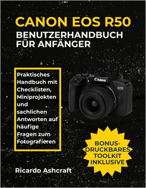 Canon EOS R50 Benutzerhandbuch Für Anfänger: Praktisches Handbuch mit Checklisten, Miniprojekten und sachlichen Antworten auf häufige Fragen zum Fotog by Ricardo Ashcraft