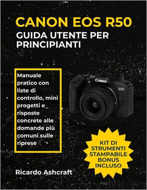 Canon EOS R50 Guida Utente Per Principianti: Manuale pratico con liste di controllo, mini progetti e risposte concrete alle domande più comuni sulle r by Ricardo Ashcraft