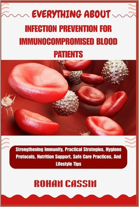Everything about Infection Prevention for Immunocompromised Blood Patients: Strengthening Immunity, Practical Strategies, Hygiene Protocols, Nutrition by Rohan Cassin