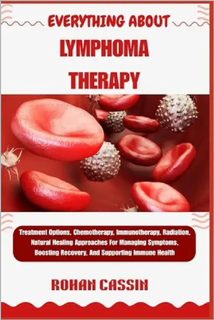 Everything about Lymphoma Therapy: Treatment Options, Chemotherapy, Immunotherapy, Radiation, Natural Healing Approaches For Managing Symptoms, Boosti by Cassin, Rohan