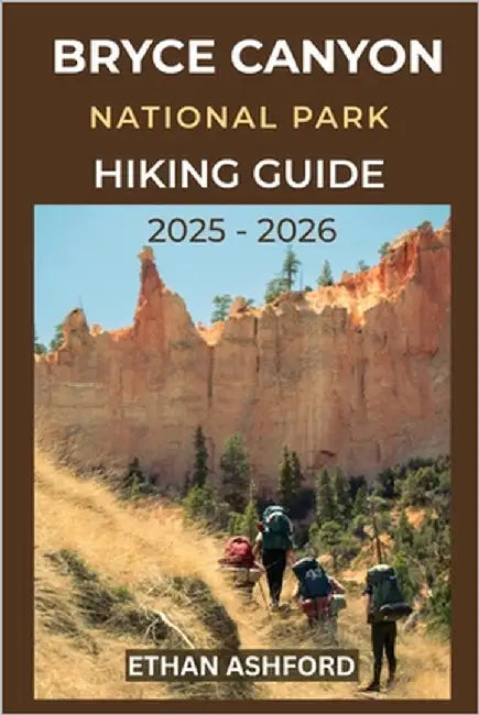 Bryce Canyon National Park Hiking Guide 2025 - 2026: Your Complete Trail Companion to Bryce Canyon's Iconic Landscapes, Campgrounds and Outdoor Advent by Ashford, Ethan