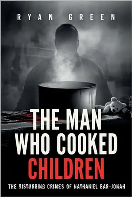The Man Who Cooked Children: The Disturbing Crimes of Nathaniel Bar-Jonah by Green, Ryan