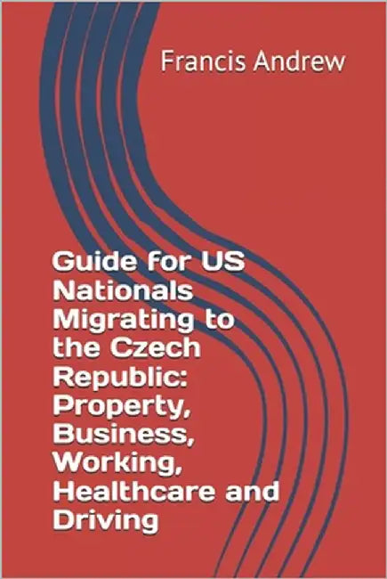 Guide for US Nationals Migrating to the Czech Republic: Property, Business, Working, Healthcare and Driving by Andrew, Francis