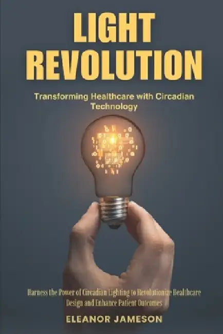 Light Revolution: Transforming Healthcare with Circadian Technology: Harness the Power of Circadian Lighting to Revolutionize Healthcare Design and En by Eleanor Jameson