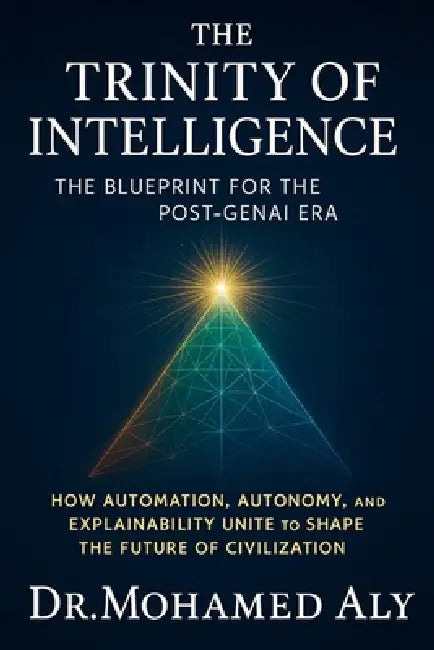 The Trinity of Intelligence - The Blueprint for the Post-GenAI Era: How Automation, Autonomy, and Explainability Unite to Shape the Future of Civiliza by Mohamed Aly