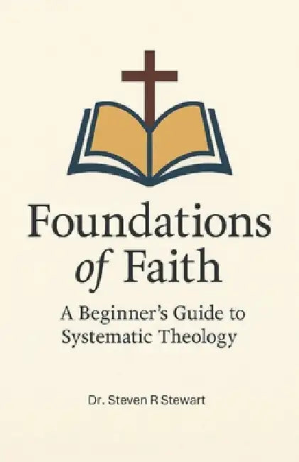 Foundations of Faith: A Beginner's Guide to Systematic Theology by Steven R. Stewart