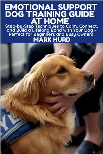 Emotional Support Dog Training Guide at Home: Step-by-Step Techniques to Calm, Connect, and Build a Lifelong Bond with Your Dog - Perfect for Beginner by Hurd, Mark