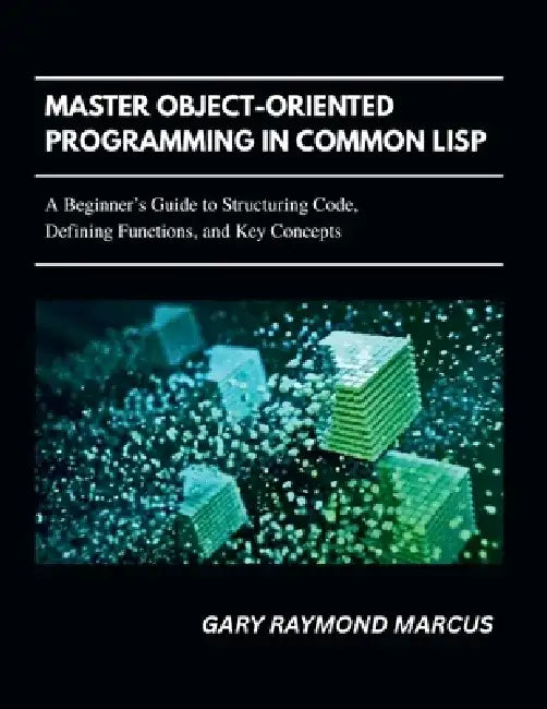 Master Object-Oriented Programming In Common Lisp: A Beginner's Guide to Structuring Code, Defining Functions, and Key Concepts by Gary Raymond Marcus